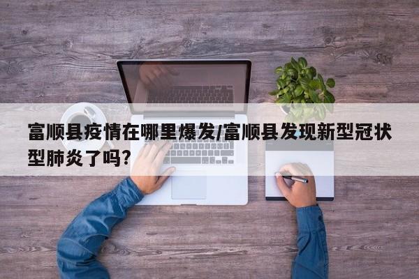 富顺县疫情在哪里爆发/富顺县发现新型冠状型肺炎了吗?