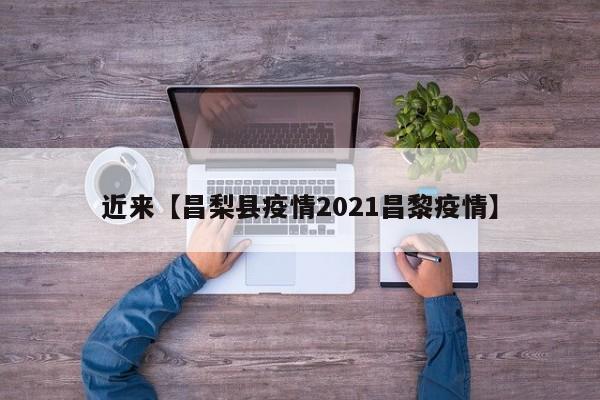 近来【昌梨县疫情2021昌黎疫情】