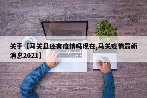 关于【马关县还有疫情吗现在,马关疫情最新消息2021】