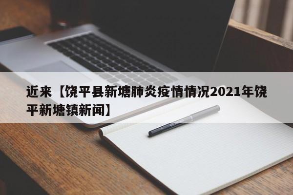 近来【饶平县新塘肺炎疫情情况2021年饶平新塘镇新闻】