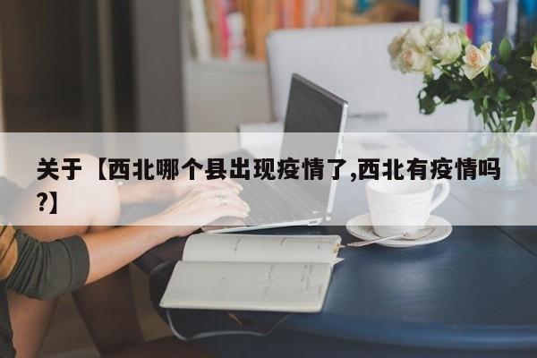 关于【西北哪个县出现疫情了,西北有疫情吗?】