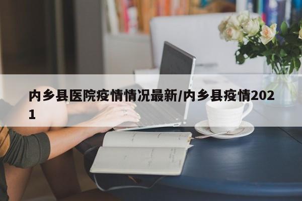 内乡县医院疫情情况最新/内乡县疫情2021