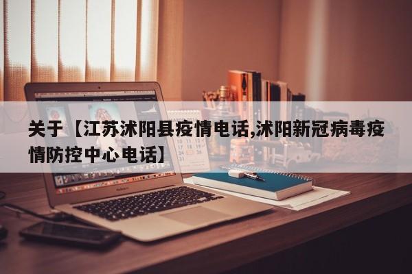 关于【江苏沭阳县疫情电话,沭阳新冠病毒疫情防控中心电话】
