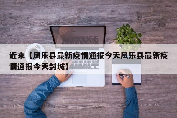 近来【凤乐县最新疫情通报今天凤乐县最新疫情通报今天封城】