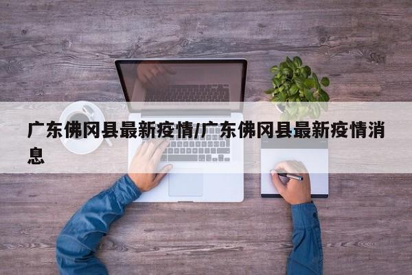 广东佛冈县最新疫情/广东佛冈县最新疫情消息