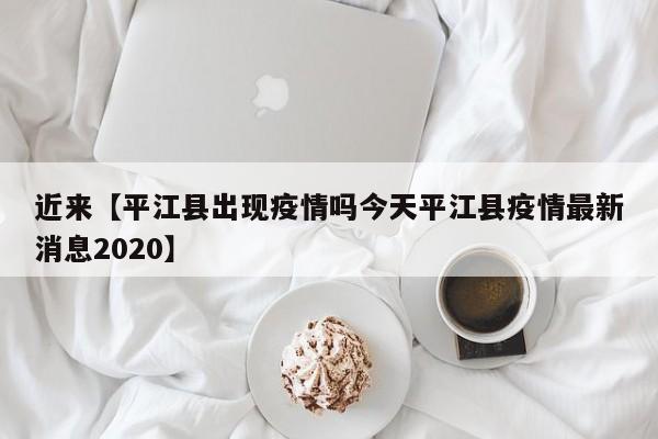 近来【平江县出现疫情吗今天平江县疫情最新消息2020】
