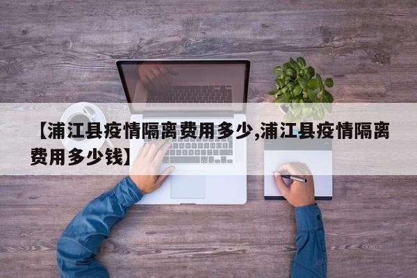 【浦江县疫情隔离费用多少,浦江县疫情隔离费用多少钱】