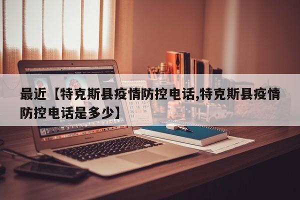 最近【特克斯县疫情防控电话,特克斯县疫情防控电话是多少】
