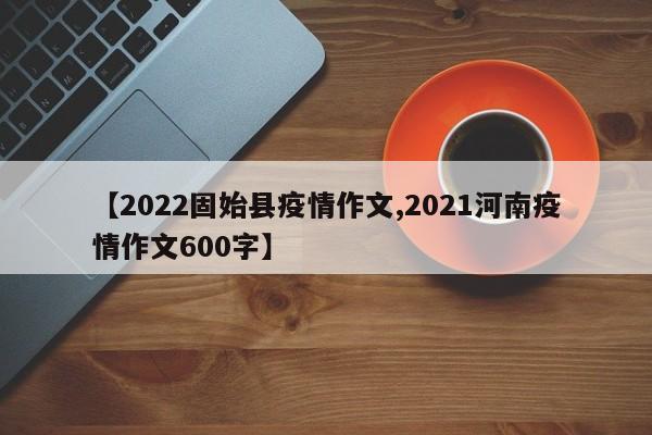【2022固始县疫情作文,2021河南疫情作文600字】