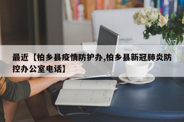 最近【柏乡县疫情防护办,柏乡县新冠肺炎防控办公室电话】