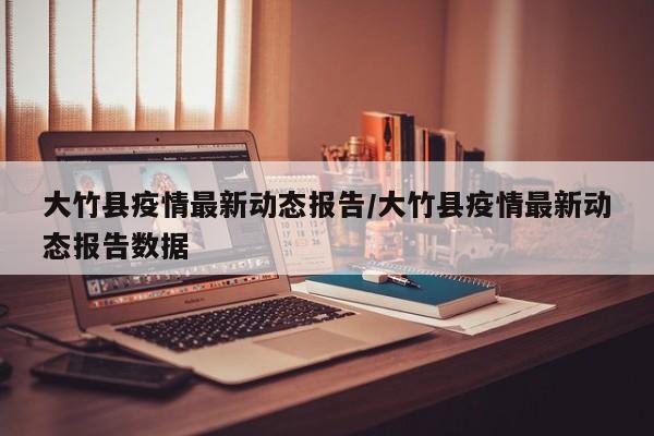 大竹县疫情最新动态报告/大竹县疫情最新动态报告数据