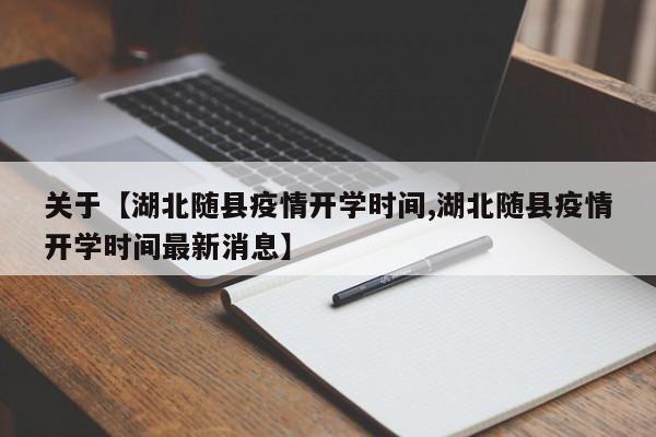 关于【湖北随县疫情开学时间,湖北随县疫情开学时间最新消息】