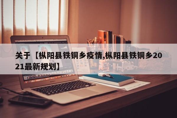 关于【枞阳县铁铜乡疫情,枞阳县铁铜乡2021最新规划】