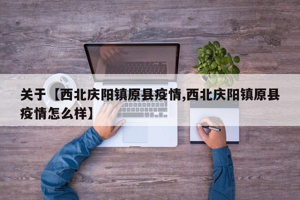 关于【西北庆阳镇原县疫情,西北庆阳镇原县疫情怎么样】