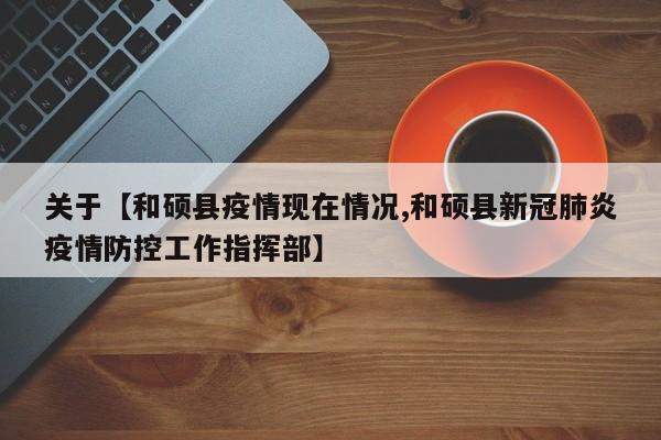 关于【和硕县疫情现在情况,和硕县新冠肺炎疫情防控工作指挥部】