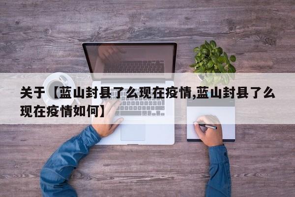 关于【蓝山封县了么现在疫情,蓝山封县了么现在疫情如何】