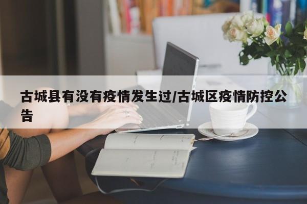 古城县有没有疫情发生过/古城区疫情防控公告