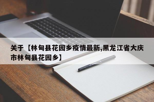 关于【林甸县花园乡疫情最新,黑龙江省大庆市林甸县花园乡】