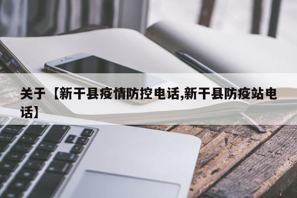 关于【新干县疫情防控电话,新干县防疫站电话】