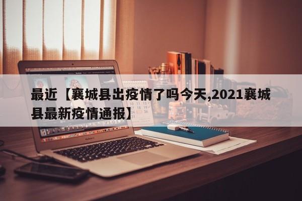 最近【襄城县出疫情了吗今天,2021襄城县最新疫情通报】