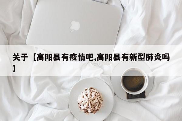 关于【高阳县有疫情吧,高阳县有新型肺炎吗】