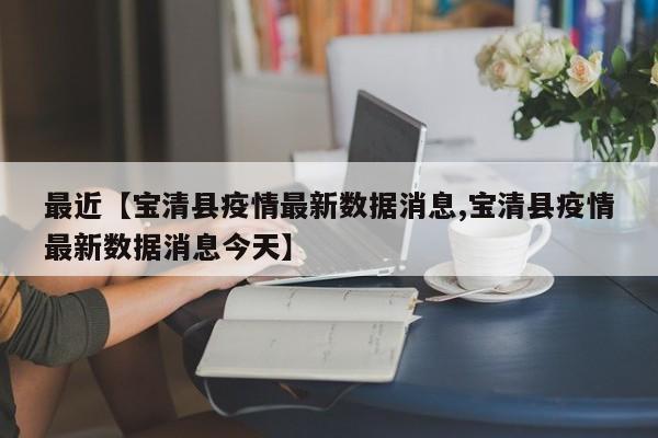 最近【宝清县疫情最新数据消息,宝清县疫情最新数据消息今天】