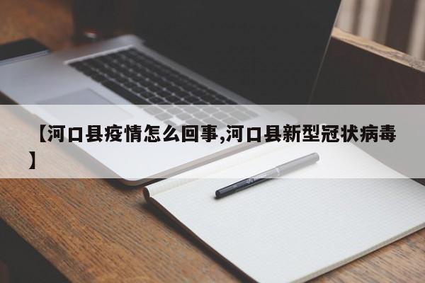 【河口县疫情怎么回事,河口县新型冠状病毒】