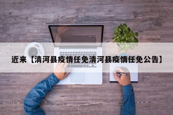 近来【清河县疫情任免清河县疫情任免公告】