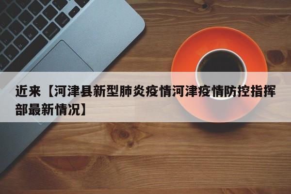 近来【河津县新型肺炎疫情河津疫情防控指挥部最新情况】