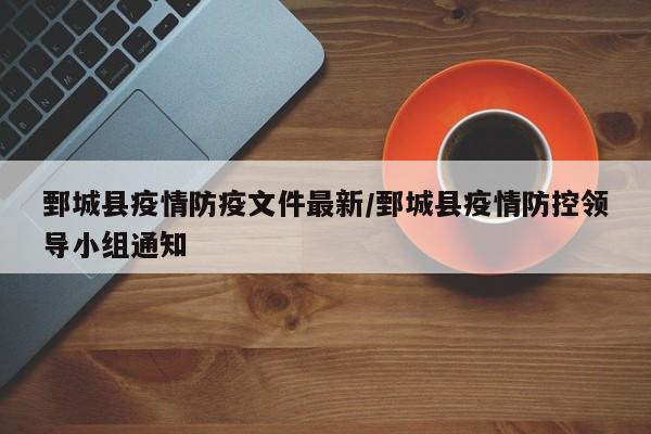鄄城县疫情防疫文件最新/鄄城县疫情防控领导小组通知