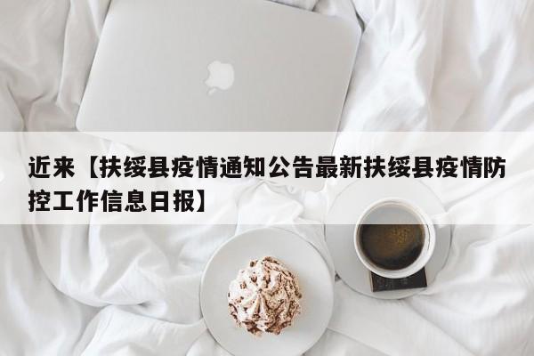 近来【扶绥县疫情通知公告最新扶绥县疫情防控工作信息日报】