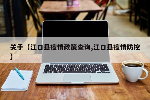 关于【江口县疫情政策查询,江口县疫情防控】