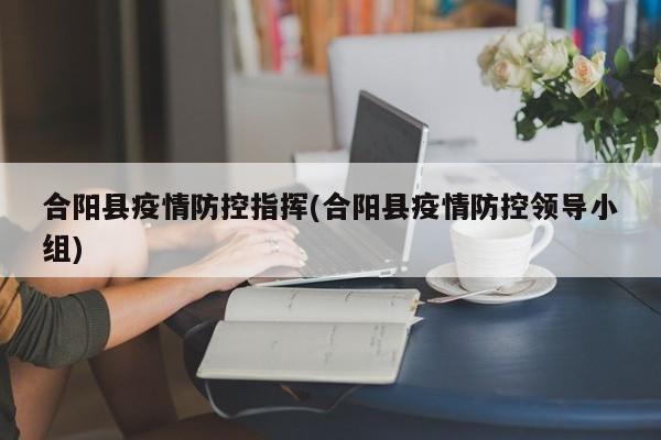 合阳县疫情防控指挥(合阳县疫情防控领导小组)