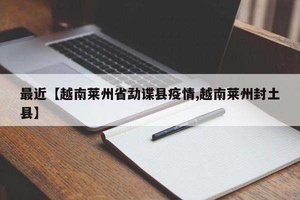 最近【越南莱州省勐谍县疫情,越南莱州封土县】