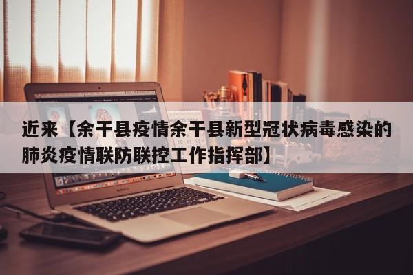 近来【余干县疫情余干县新型冠状病毒感染的肺炎疫情联防联控工作指挥部】