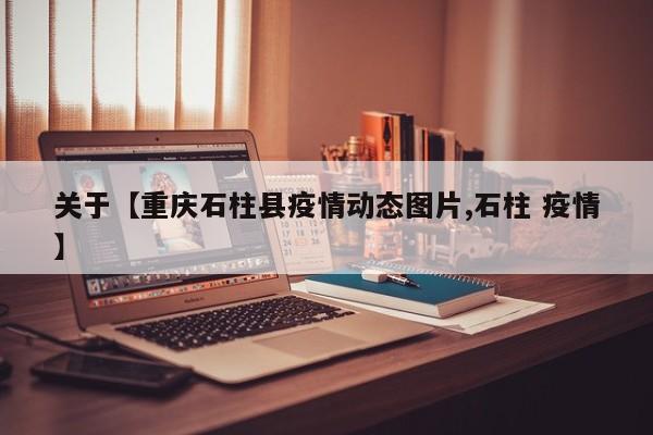 关于【重庆石柱县疫情动态图片,石柱 疫情】