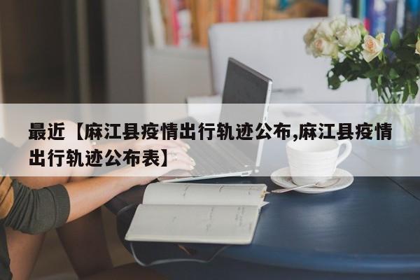 最近【麻江县疫情出行轨迹公布,麻江县疫情出行轨迹公布表】