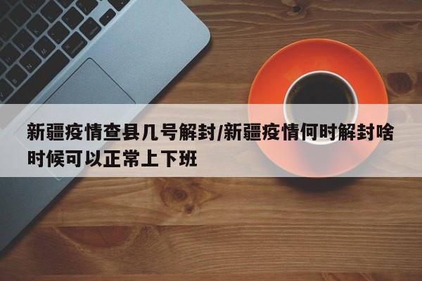 新疆疫情查县几号解封/新疆疫情何时解封啥时候可以正常上下班