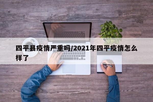 四平县疫情严重吗/2021年四平疫情怎么样了