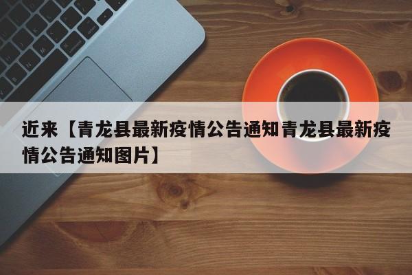 近来【青龙县最新疫情公告通知青龙县最新疫情公告通知图片】