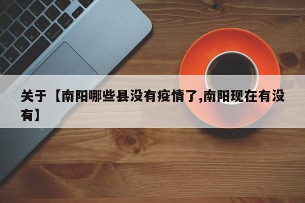 关于【南阳哪些县没有疫情了,南阳现在有没有】