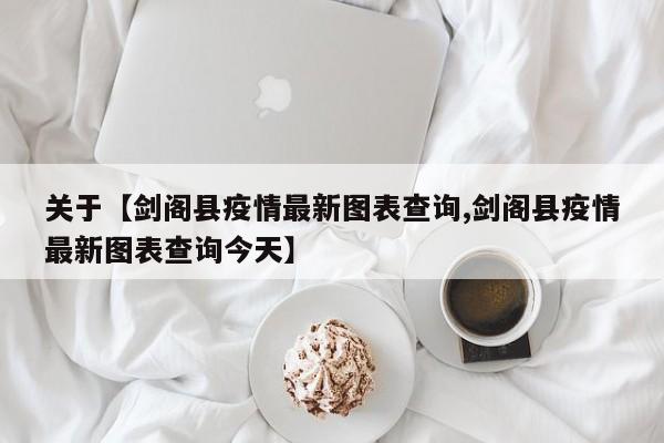 关于【剑阁县疫情最新图表查询,剑阁县疫情最新图表查询今天】