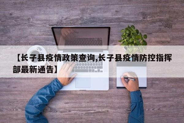 【长子县疫情政策查询,长子县疫情防控指挥部最新通告】