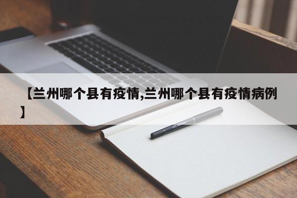 【兰州哪个县有疫情,兰州哪个县有疫情病例】
