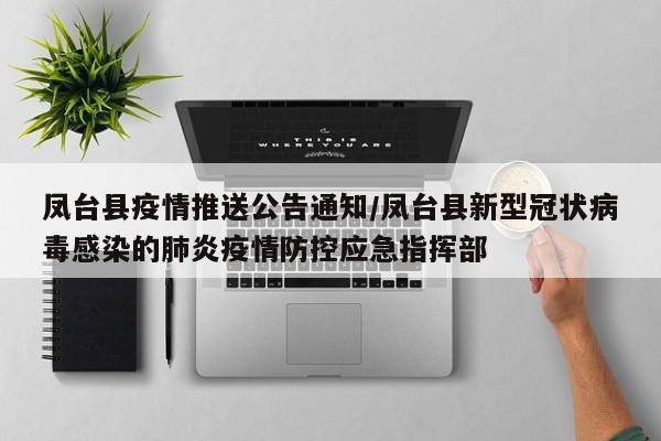 凤台县疫情推送公告通知/凤台县新型冠状病毒感染的肺炎疫情防控应急指挥部