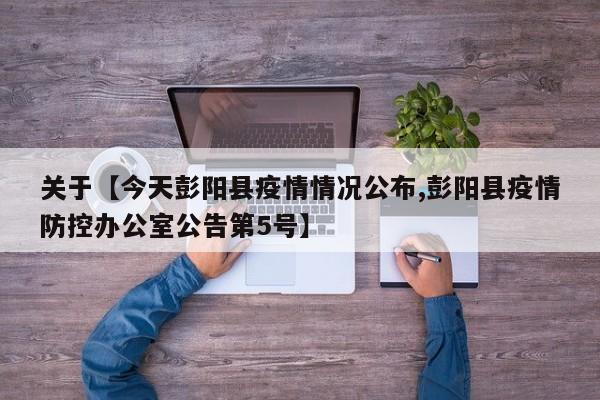 关于【今天彭阳县疫情情况公布,彭阳县疫情防控办公室公告第5号】