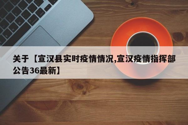 关于【宣汉县实时疫情情况,宣汉疫情指挥部公告36最新】
