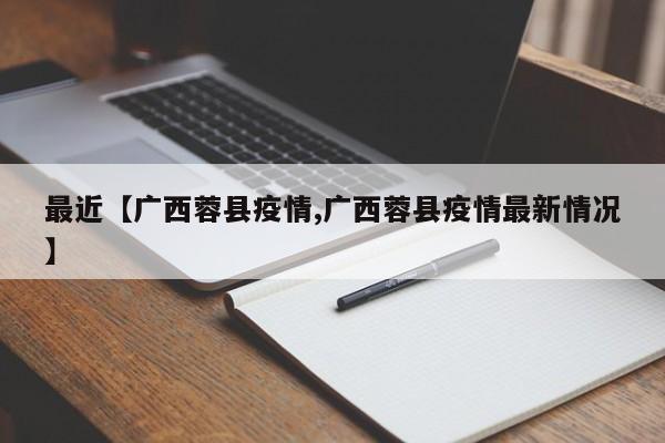 最近【广西蓉县疫情,广西蓉县疫情最新情况】
