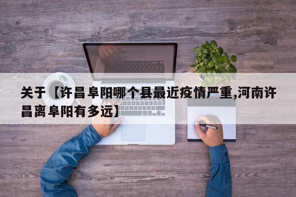 关于【许昌阜阳哪个县最近疫情严重,河南许昌离阜阳有多远】