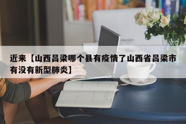 近来【山西吕梁哪个县有疫情了山西省吕梁市有没有新型肺炎】